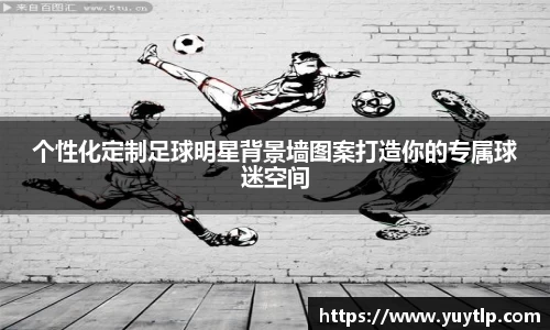 个性化定制足球明星背景墙图案打造你的专属球迷空间