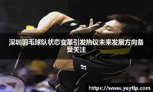 深圳羽毛球队状态变革引发热议未来发展方向备受关注