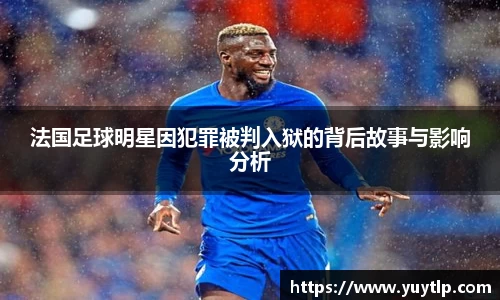 法国足球明星因犯罪被判入狱的背后故事与影响分析
