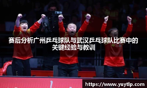 赛后分析广州乒乓球队与武汉乒乓球队比赛中的关键经验与教训