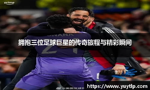 拥抱三位足球巨星的传奇旅程与精彩瞬间