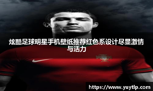 炫酷足球明星手机壁纸推荐红色系设计尽显激情与活力
